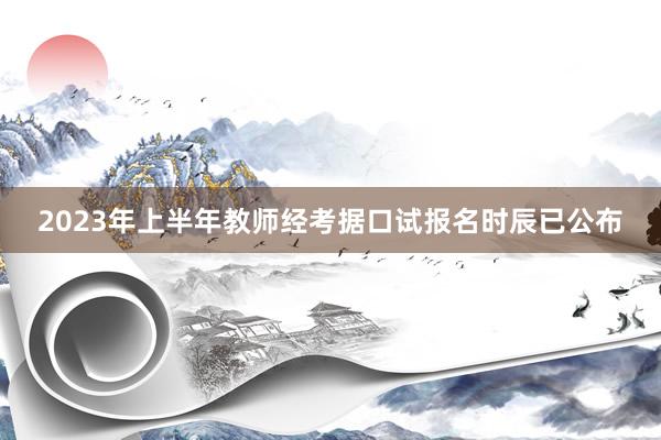 2023年上半年教师经考据口试报名时辰已公布