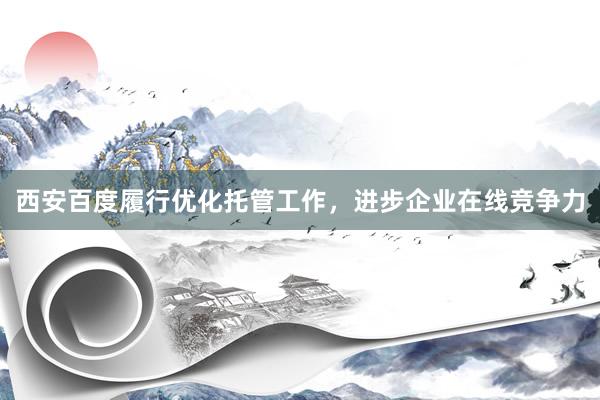 西安百度履行优化托管工作，进步企业在线竞争力