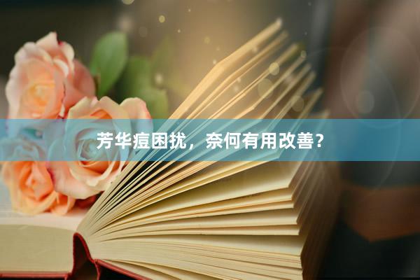 芳华痘困扰，奈何有用改善？