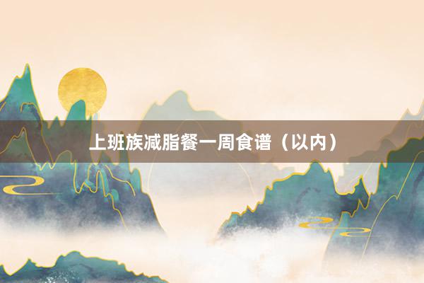 上班族减脂餐一周食谱(以内)